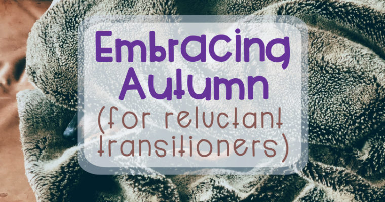 Embracing Autumn (for reluctant transitioners)